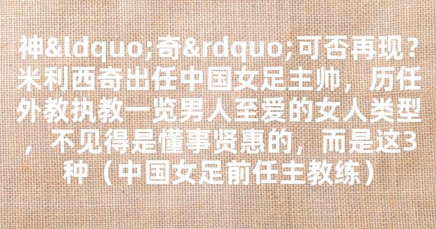 神“奇”可否再现？米利西奇出任中国女足主帅，历任外教执教一览男人至爱的女人类型，不见得是懂事贤惠的，而是这3种（中国女足前任主教练）