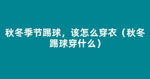 秋冬季节踢球，该怎么穿衣（秋冬踢球穿什么）