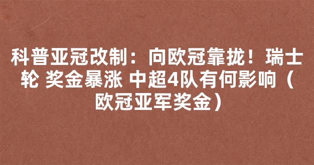 科普亚冠改制：向欧冠靠拢！瑞士轮 奖金暴涨 中超4队有何影响（欧冠亚军奖金）