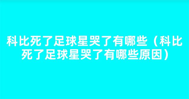 科比死了足球星哭了有哪些（科比死了足球星哭了有哪些原因）