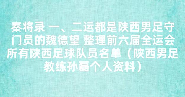 秦将录 一、二运都是陕西男足守门员的魏德望 整理前六届全运会所有陕西足球队员名单（陕西男足教练孙磊个人资料）