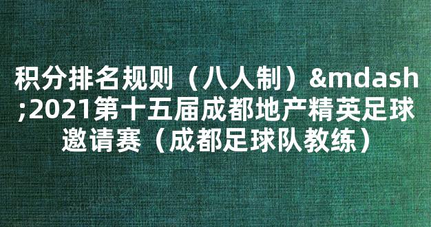 积分排名规则（八人制）—2021第十五届成都地产精英足球邀请赛（成都足球队教练）