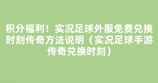 积分福利！实况足球外服免费兑换时刻传奇方法说明（实况足球手游传奇兑换时刻）