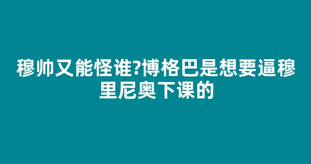 穆帅又能怪谁?博格巴是想要逼穆里尼奥下课的