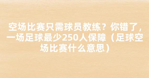 空场比赛只需球员教练？你错了，一场足球最少250人保障（足球空场比赛什么意思）