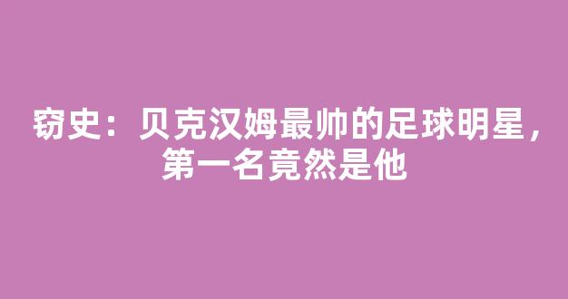 窃史：贝克汉姆最帅的足球明星，第一名竟然是他