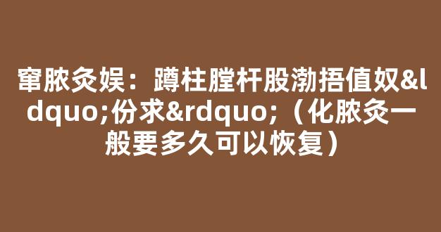 窜脓灸娱：蹲柱膛杆股渤捂值奴“份求”（化脓灸一般要多久可以恢复）