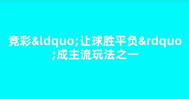 竞彩“让球胜平负”成主流玩法之一