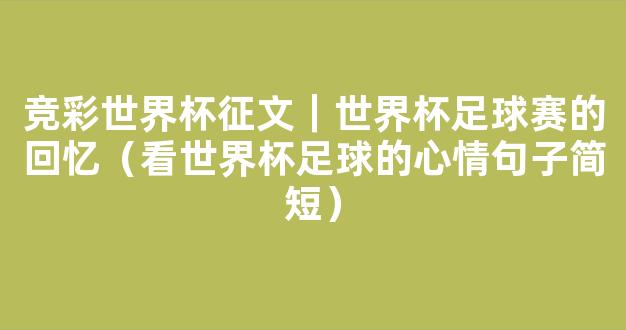 竞彩世界杯征文｜世界杯足球赛的回忆（看世界杯足球的心情句子简短）