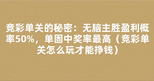 竞彩单关的秘密：无脑主胜盈利概率50%，单固中奖率最高（竞彩单关怎么玩才能挣钱）