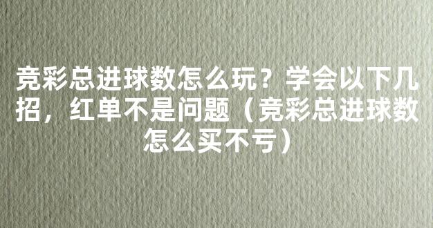 竞彩总进球数怎么玩？学会以下几招，红单不是问题（竞彩总进球数怎么买不亏）