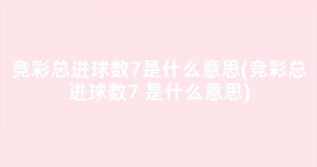 竞彩总进球数7是什么意思(竞彩总进球数7 是什么意思)