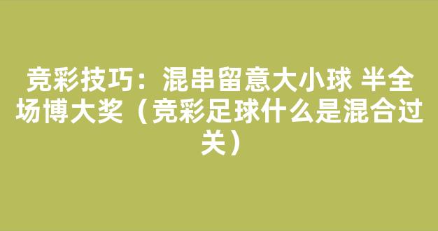 竞彩技巧：混串留意大小球 半全场博大奖（竞彩足球什么是混合过关）