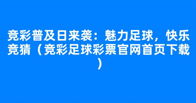 竞彩普及日来袭：魅力足球，快乐竞猜（竞彩足球彩票官网首页下载）