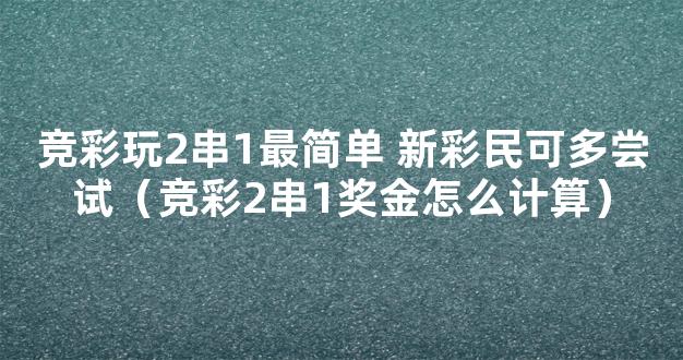 竞彩玩2串1最简单 新彩民可多尝试（竞彩2串1奖金怎么计算）