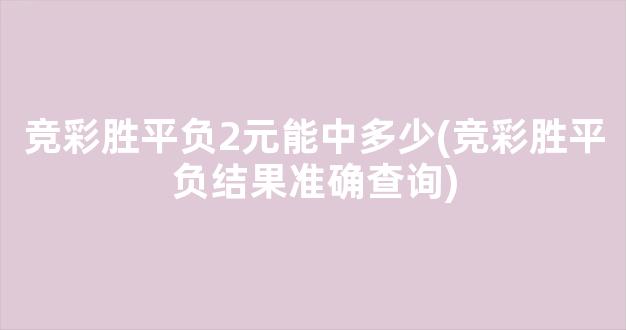 竞彩胜平负2元能中多少(竞彩胜平负结果准确查询)