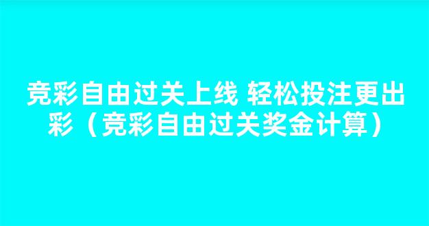 竞彩自由过关上线 轻松投注更出彩（竞彩自由过关奖金计算）