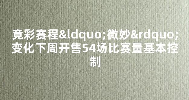 竞彩赛程“微妙”变化下周开售54场比赛量基本控制