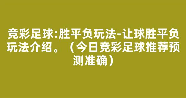 竞彩足球:胜平负玩法-让球胜平负玩法介绍。（今日竞彩足球推荐预测准确）