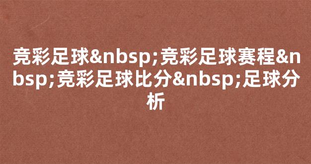 竞彩足球 竞彩足球赛程 竞彩足球比分 足球分析