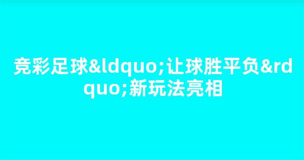 竞彩足球“让球胜平负”新玩法亮相