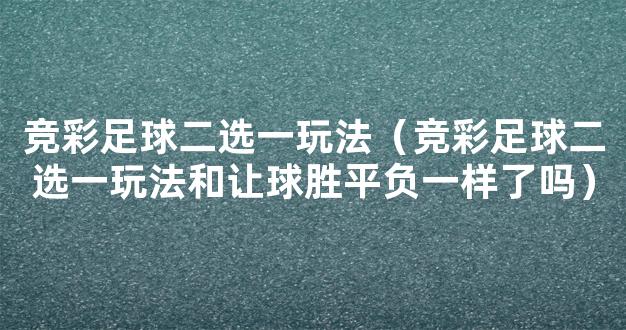 竞彩足球二选一玩法（竞彩足球二选一玩法和让球胜平负一样了吗）