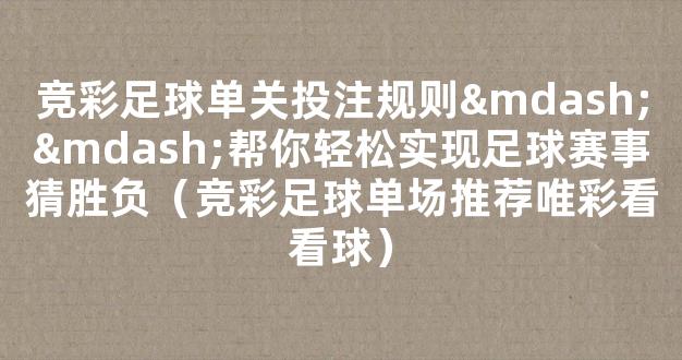 竞彩足球单关投注规则——帮你轻松实现足球赛事猜胜负（竞彩足球单场推荐唯彩看看球）