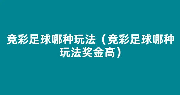 竞彩足球哪种玩法（竞彩足球哪种玩法奖金高）