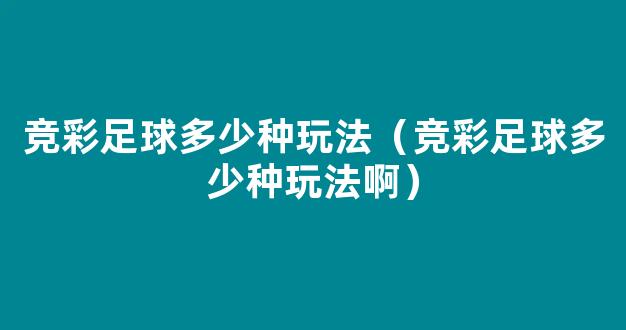 竞彩足球多少种玩法（竞彩足球多少种玩法啊）