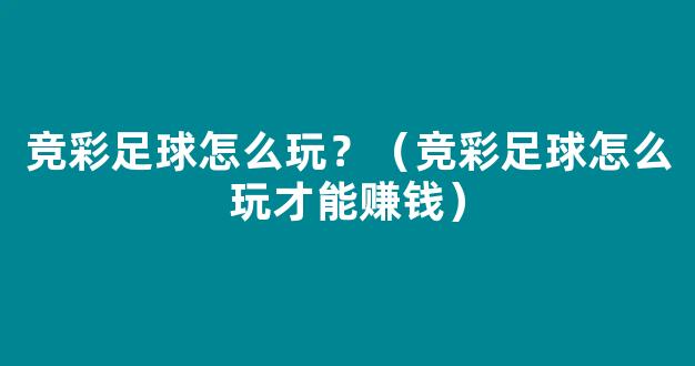 竞彩足球怎么玩？（竞彩足球怎么玩才能赚钱）