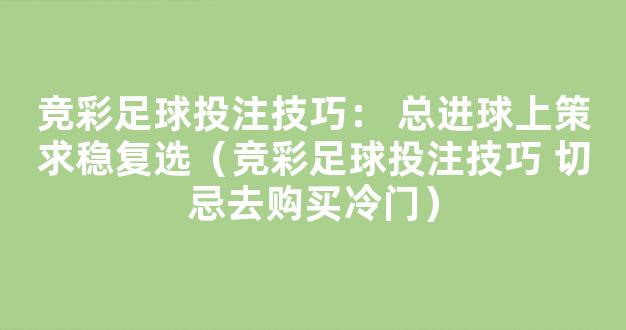 竞彩足球投注技巧： 总进球上策求稳复选（竞彩足球投注技巧 切忌去购买冷门）