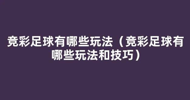 竞彩足球有哪些玩法（竞彩足球有哪些玩法和技巧）