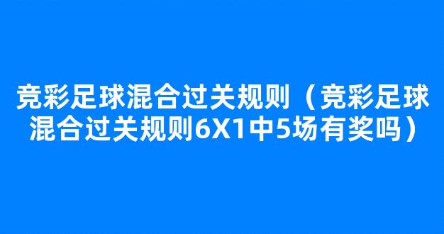 竞彩足球混合过关规则（竞彩足球混合过关规则6X1中5场有奖吗）