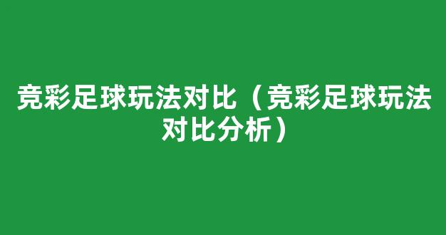 竞彩足球玩法对比（竞彩足球玩法对比分析）