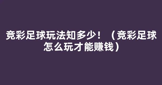 竞彩足球玩法知多少！（竞彩足球怎么玩才能赚钱）