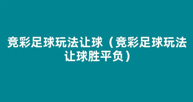 竞彩足球玩法让球（竞彩足球玩法让球胜平负）