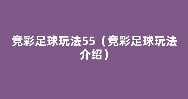 竞彩足球玩法55（竞彩足球玩法介绍）