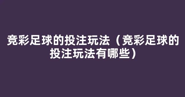 竞彩足球的投注玩法（竞彩足球的投注玩法有哪些）