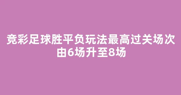 竞彩足球胜平负玩法最高过关场次由6场升至8场