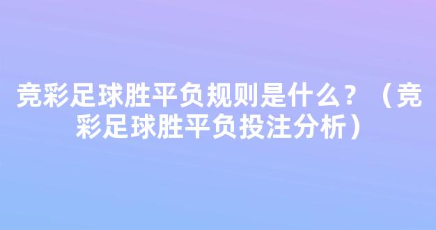 竞彩足球胜平负规则是什么？（竞彩足球胜平负投注分析）