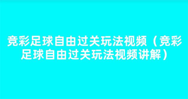 竞彩足球自由过关玩法视频（竞彩足球自由过关玩法视频讲解）