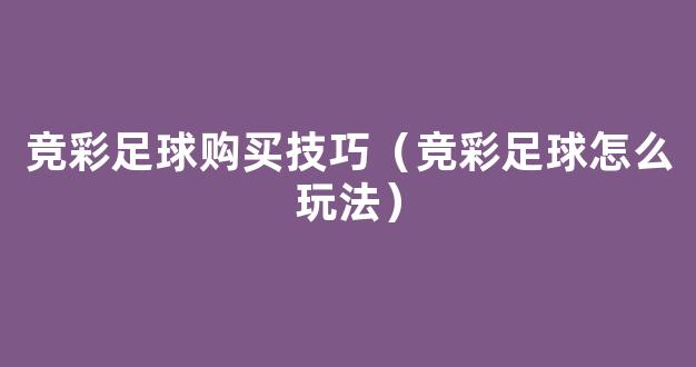 竞彩足球购买技巧（竞彩足球怎么玩法）