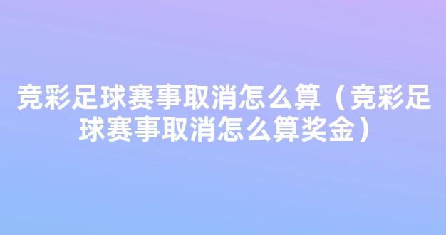 竞彩足球赛事取消怎么算（竞彩足球赛事取消怎么算奖金）