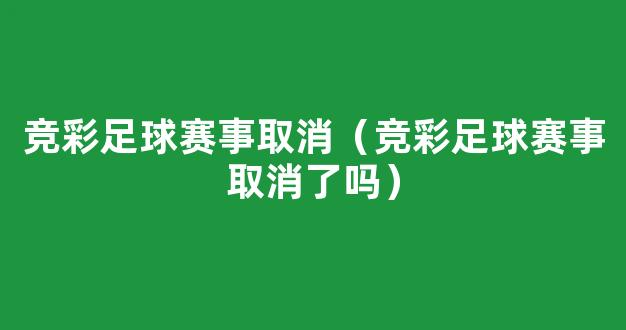 竞彩足球赛事取消（竞彩足球赛事取消了吗）