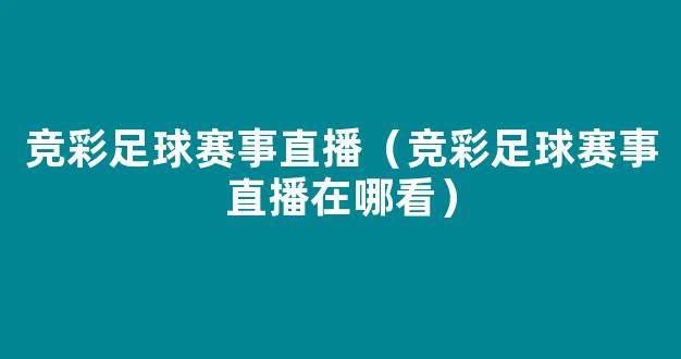 竞彩足球赛事直播（竞彩足球赛事直播在哪看）