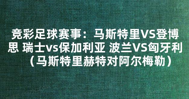 竞彩足球赛事：马斯特里VS登博思 瑞士vs保加利亚 波兰VS匈牙利（马斯特里赫特对阿尔梅勒）