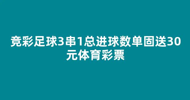 竞彩足球3串1总进球数单固送30元体育彩票