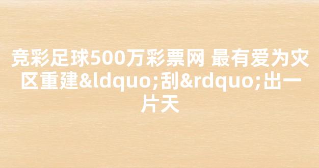 竞彩足球500万彩票网 最有爱为灾区重建“刮”出一片天