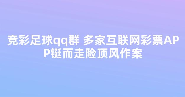 竞彩足球qq群 多家互联网彩票APP铤而走险顶风作案