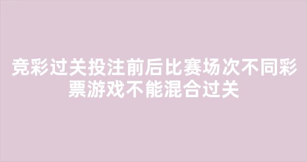 竞彩过关投注前后比赛场次不同彩票游戏不能混合过关